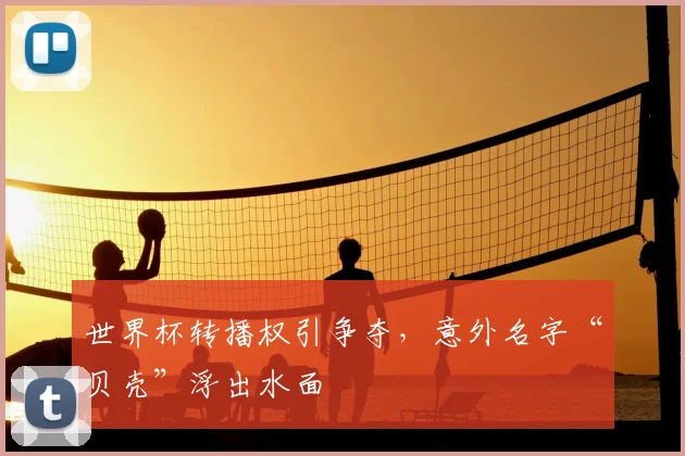 世界杯转播权引争夺,意外名字“贝壳”浮出水面