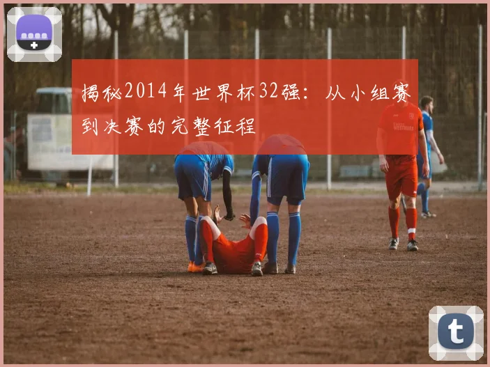 揭秘2014年世界杯32强：从小组赛到决赛的完整征程