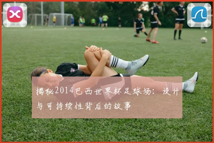揭秘2014巴西世界杯足球场：设计与可持续性背后的故事