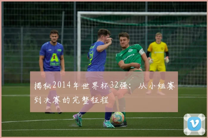 揭秘2014年世界杯32强：从小组赛到决赛的完整征程
