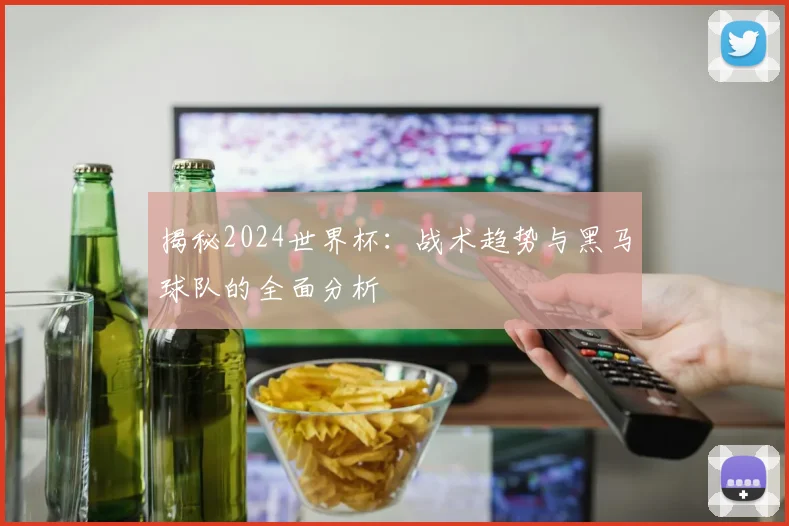 揭秘2024世界杯：战术趋势与黑马球队的全面分析