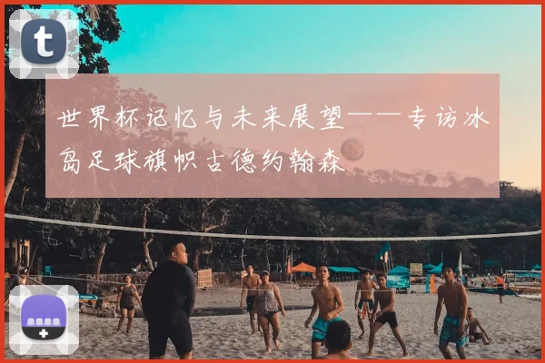世界杯记忆与未来展望——专访冰岛足球旗帜古德约翰森