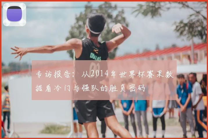 专访报告:从2014年世界杯赛果数据看冷门与强队的胜负密码