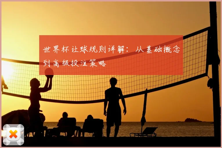 世界杯让球规则详解:从基础概念到高级投注策略