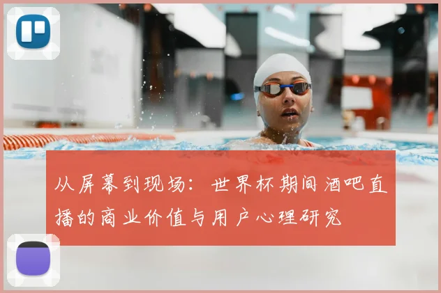 从屏幕到现场:世界杯期间酒吧直播的商业价值与用户心理研究