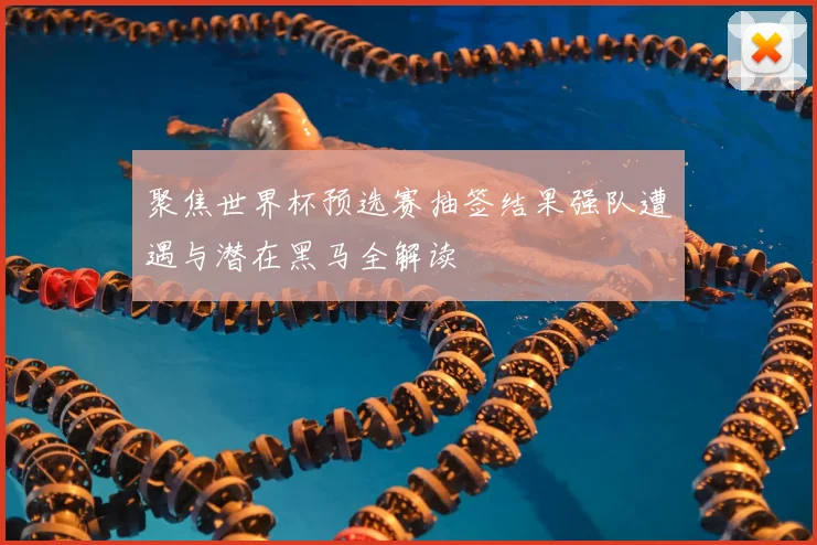 聚焦世界杯预选赛抽签结果强队遭遇与潜在黑马全解读