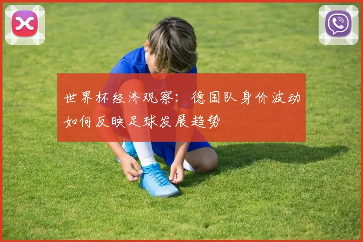 世界杯经济观察：德国队身价波动如何反映足球发展趋势