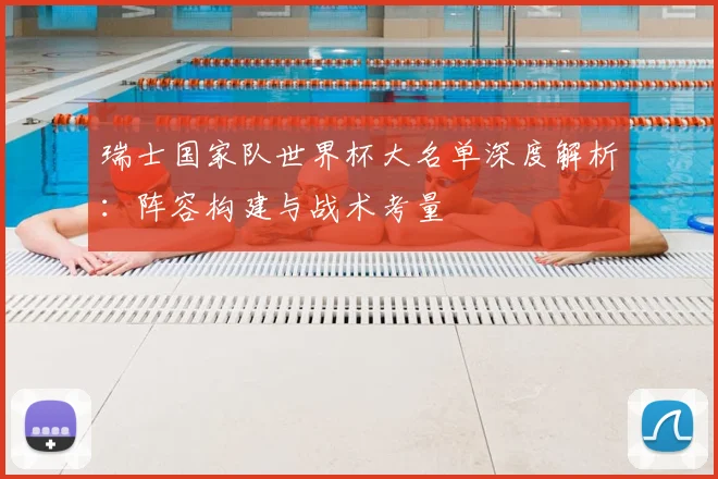 瑞士国家队世界杯大名单深度解析:阵容构建与战术考量