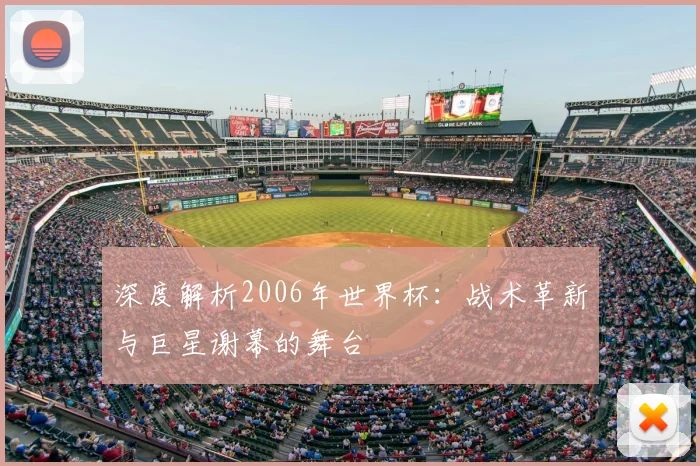 深度解析2006年世界杯：战术革新与巨星谢幕的舞台