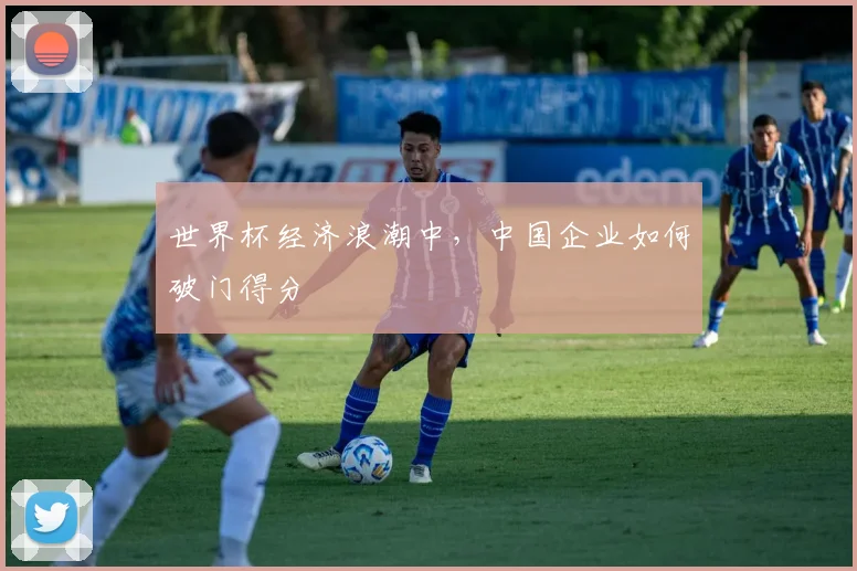 世界杯经济浪潮中，中国企业如何破门得分