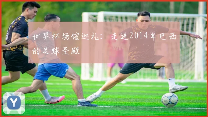 世界杯场馆巡礼:走进2014年巴西的足球圣殿