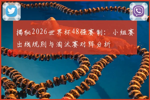 揭秘2026世界杯48强赛制:小组赛出线规则与淘汰赛对阵分析