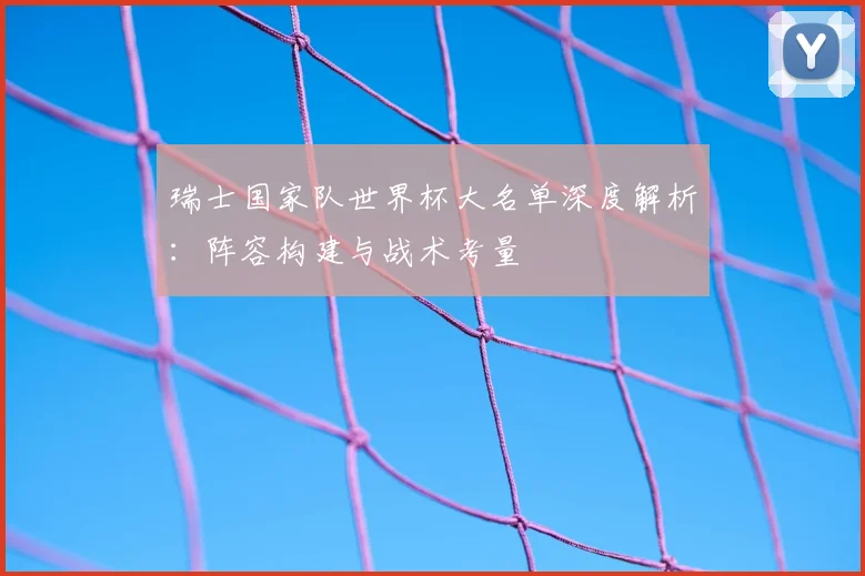 瑞士国家队世界杯大名单深度解析：阵容构建与战术考量