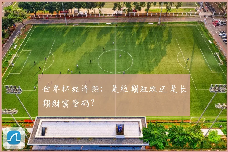 世界杯经济热：是短期狂欢还是长期财富密码？