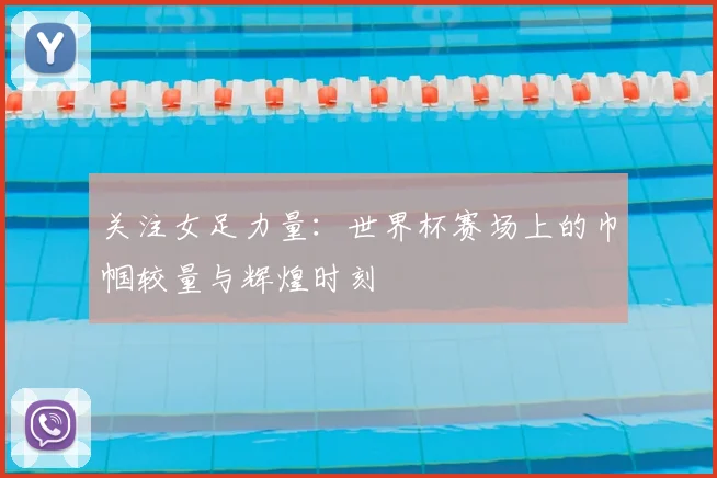 关注女足力量：世界杯赛场上的巾帼较量与辉煌时刻