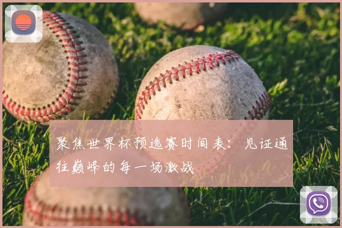 聚焦世界杯预选赛时间表：见证通往巅峰的每一场激战
