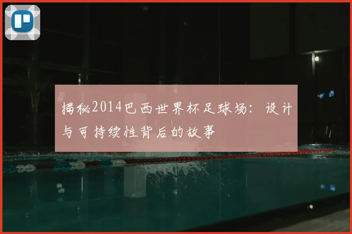 揭秘2014巴西世界杯足球场：设计与可持续性背后的故事