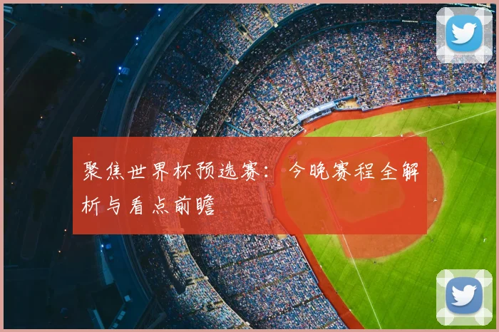 聚焦世界杯预选赛：今晚赛程全解析与看点前瞻