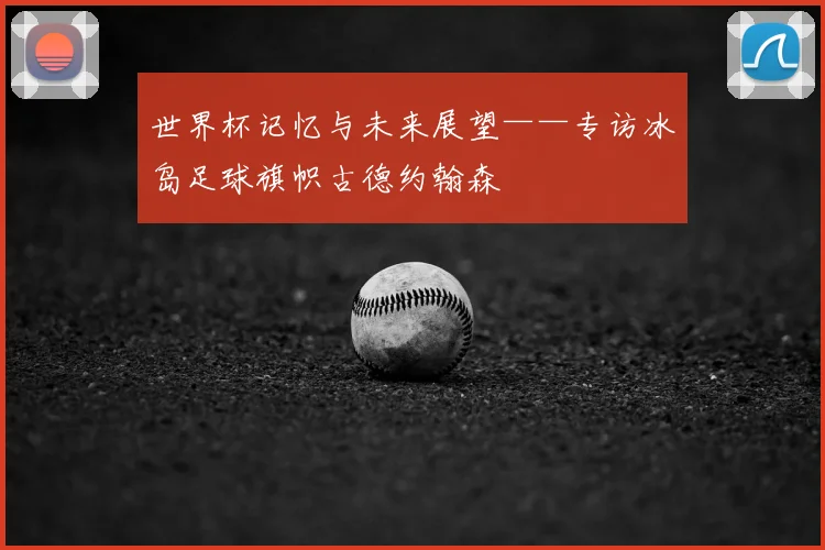 世界杯记忆与未来展望——专访冰岛足球旗帜古德约翰森