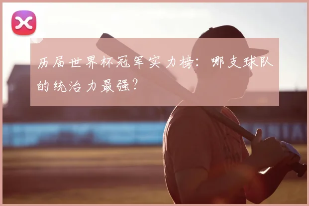 历届世界杯冠军实力榜:哪支球队的统治力最强?