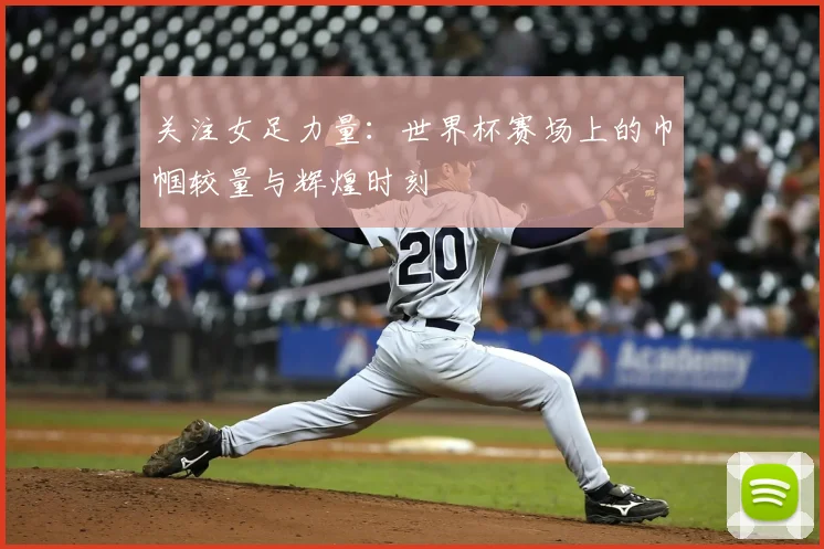 关注女足力量：世界杯赛场上的巾帼较量与辉煌时刻