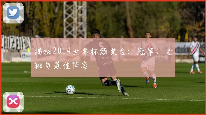 揭秘2014世界杯颁奖台：冠军、金靴与最佳阵容