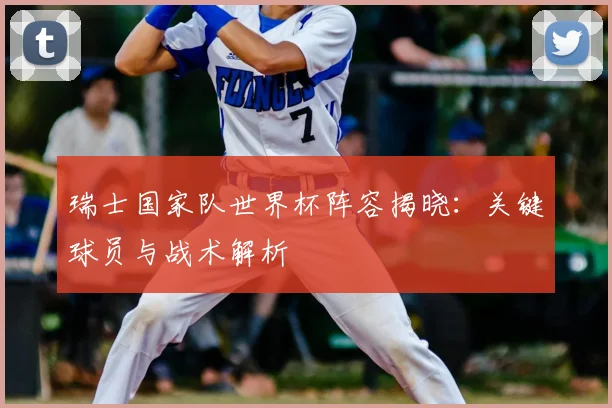 瑞士国家队世界杯阵容揭晓:关键球员与战术解析