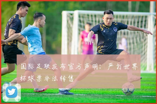 国际足联发布官方声明:严打世界杯球票非法转售