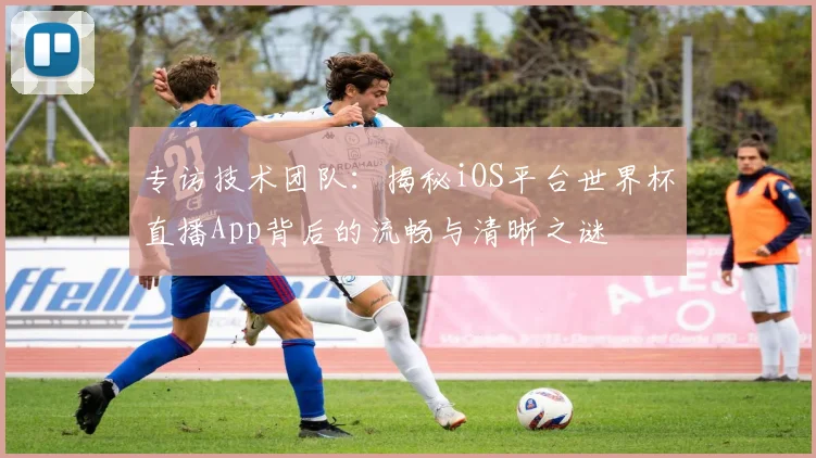 专访技术团队:揭秘iOS平台世界杯直播App背后的流畅与清晰之谜