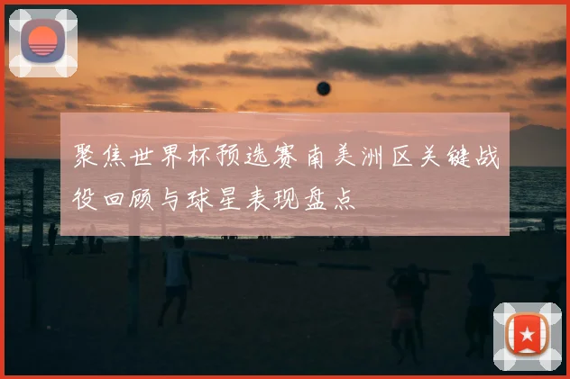 聚焦世界杯预选赛南美洲区关键战役回顾与球星表现盘点