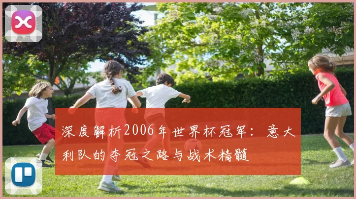 深度解析2006年世界杯冠军：意大利队的夺冠之路与战术精髓