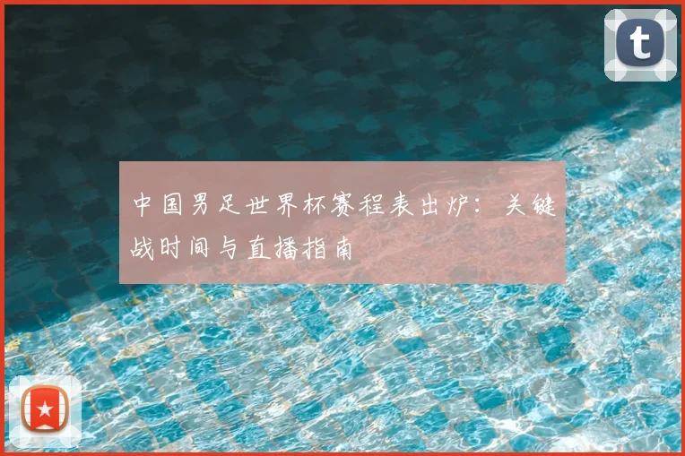 中国男足世界杯赛程表出炉：关键战时间与直播指南