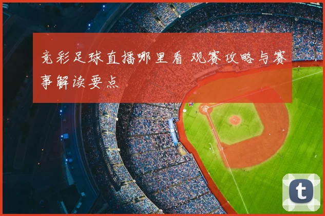 竞彩足球直播哪里看 观赛攻略与赛事解读要点