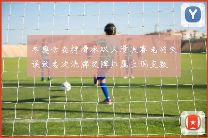 冬奥会花样滑冰双人滑决赛老将失误致名次洗牌奖牌归属出现变数