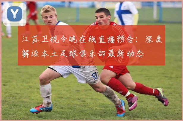 江苏卫视今晚在线直播预告：深度解读本土足球俱乐部最新动态