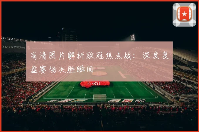 高清图片解析欧冠焦点战：深度复盘赛场决胜瞬间