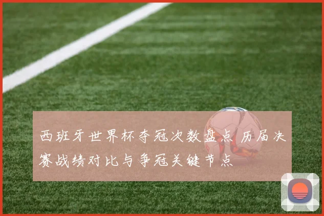 西班牙世界杯夺冠次数盘点 历届决赛战绩对比与争冠关键节点