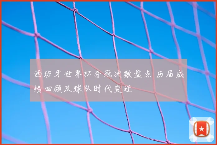西班牙世界杯夺冠次数盘点 历届成绩回顾及球队时代变迁