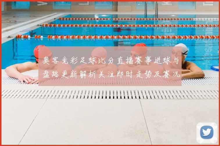 奥客竞彩足球比分直播赛事进球与盘路更新解析关注即时走势及赛况影响