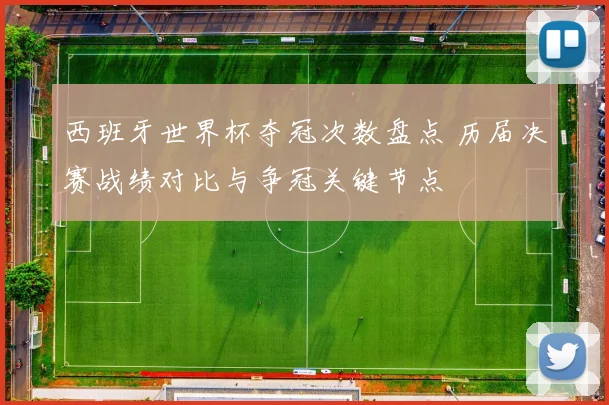 西班牙世界杯夺冠次数盘点 历届决赛战绩对比与争冠关键节点