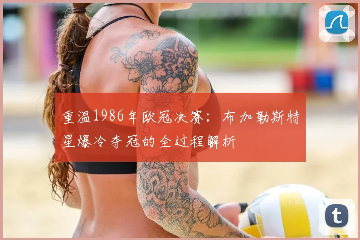 重温1986年欧冠决赛:布加勒斯特星爆冷夺冠的全过程解析