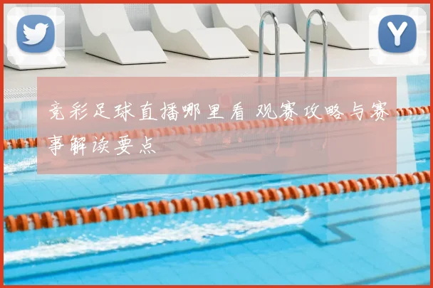 竞彩足球直播哪里看 观赛攻略与赛事解读要点