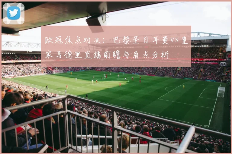 欧冠焦点对决：巴黎圣日耳曼vs皇家马德里直播前瞻与看点分析