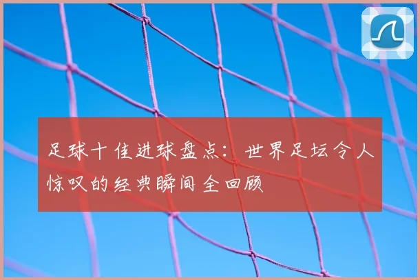 足球十佳进球盘点:世界足坛令人惊叹的经典瞬间全回顾