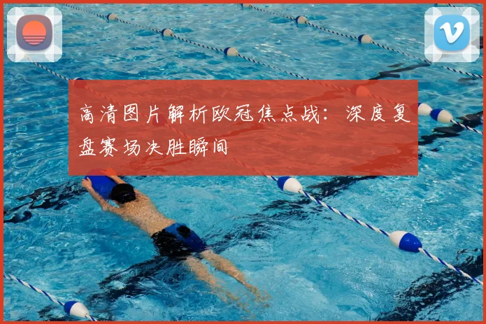 高清图片解析欧冠焦点战：深度复盘赛场决胜瞬间