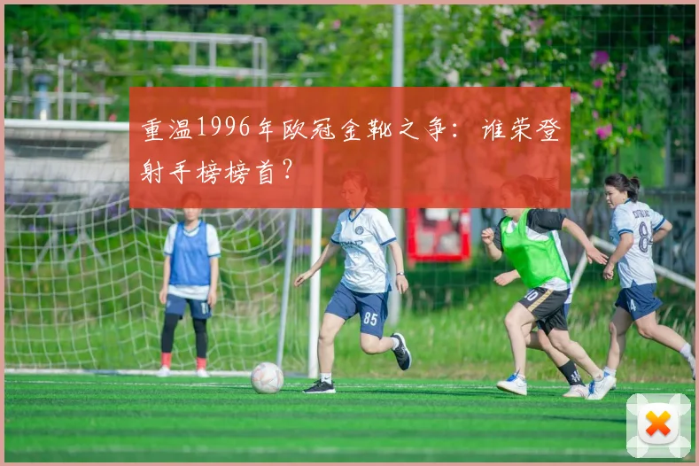 重温1996年欧冠金靴之争：谁荣登射手榜榜首？