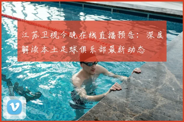 江苏卫视今晚在线直播预告：深度解读本土足球俱乐部最新动态