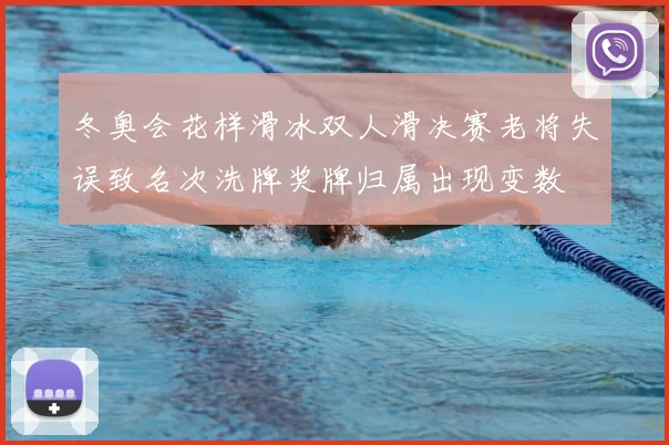 冬奥会花样滑冰双人滑决赛老将失误致名次洗牌奖牌归属出现变数